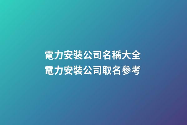 電力安裝公司名稱大全 電力安裝公司取名參考-第1張-公司起名-玄機派